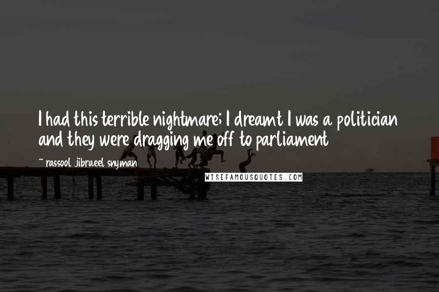Rassool Jibraeel Snyman Quotes: I had this terrible nightmare; I dreamt I was a politician and they were dragging me off to parliament