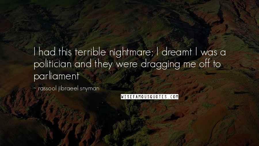 Rassool Jibraeel Snyman Quotes: I had this terrible nightmare; I dreamt I was a politician and they were dragging me off to parliament