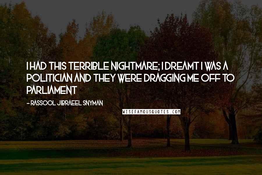 Rassool Jibraeel Snyman Quotes: I had this terrible nightmare; I dreamt I was a politician and they were dragging me off to parliament