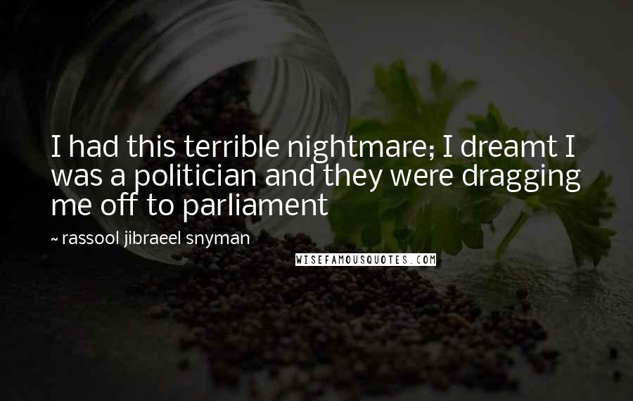 Rassool Jibraeel Snyman Quotes: I had this terrible nightmare; I dreamt I was a politician and they were dragging me off to parliament
