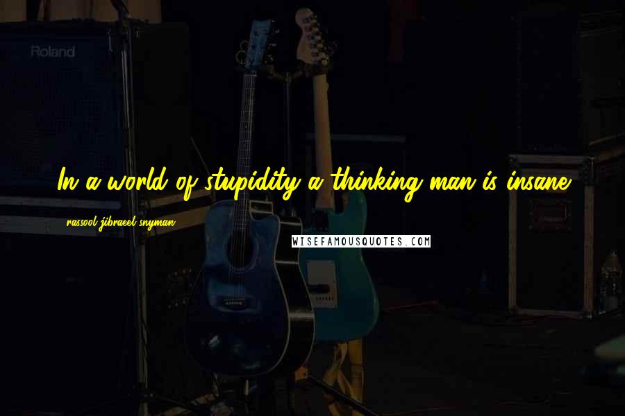 Rassool Jibraeel Snyman Quotes: In a world of stupidity a thinking man is insane