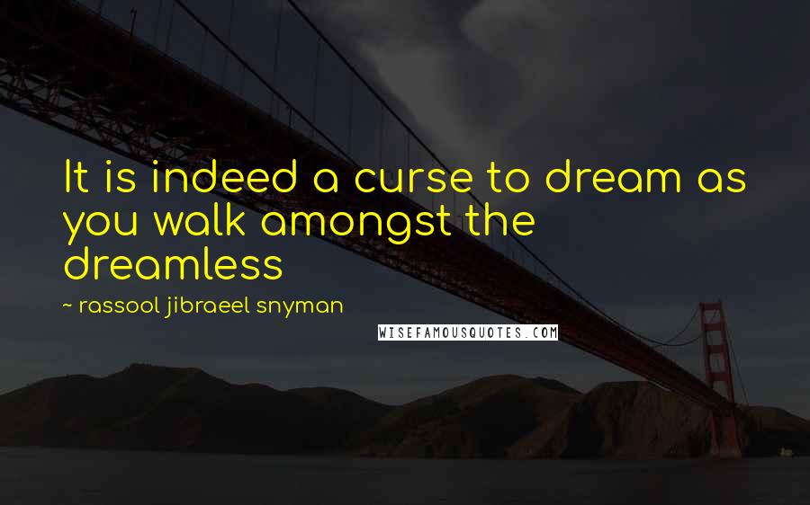 Rassool Jibraeel Snyman Quotes: It is indeed a curse to dream as you walk amongst the dreamless