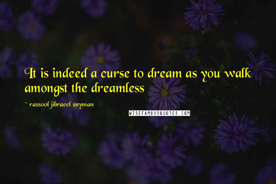 Rassool Jibraeel Snyman Quotes: It is indeed a curse to dream as you walk amongst the dreamless