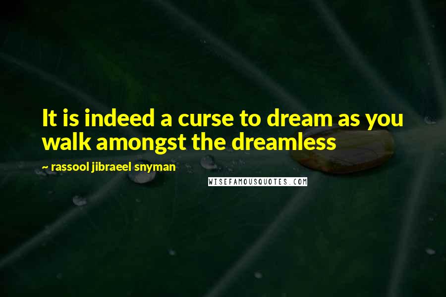 Rassool Jibraeel Snyman Quotes: It is indeed a curse to dream as you walk amongst the dreamless
