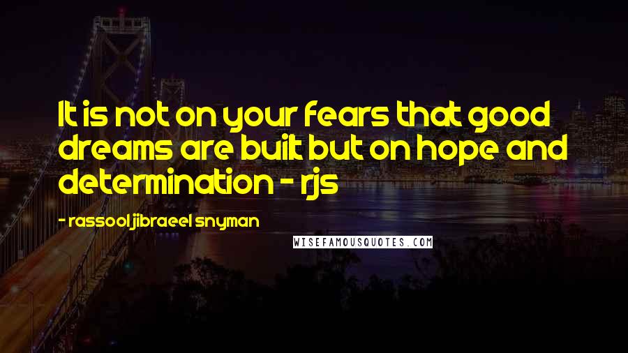 Rassool Jibraeel Snyman Quotes: It is not on your fears that good dreams are built but on hope and determination - rjs