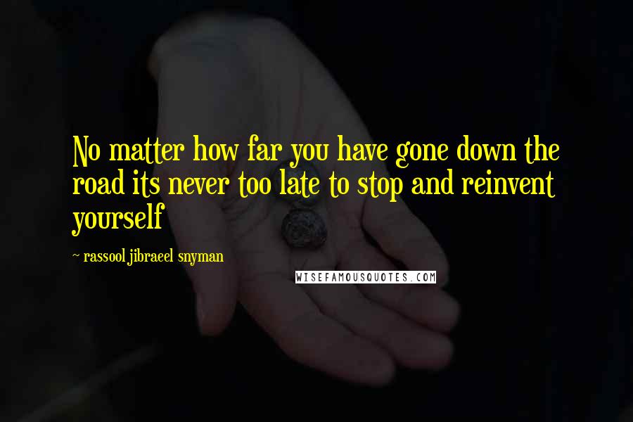 Rassool Jibraeel Snyman Quotes: No matter how far you have gone down the road its never too late to stop and reinvent yourself