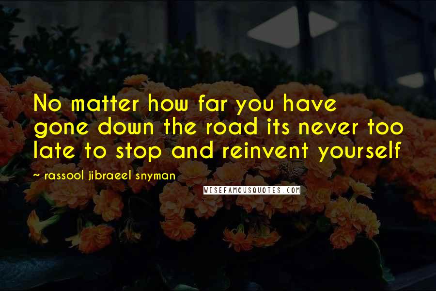 Rassool Jibraeel Snyman Quotes: No matter how far you have gone down the road its never too late to stop and reinvent yourself