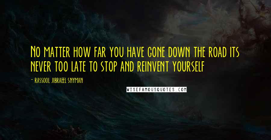Rassool Jibraeel Snyman Quotes: No matter how far you have gone down the road its never too late to stop and reinvent yourself