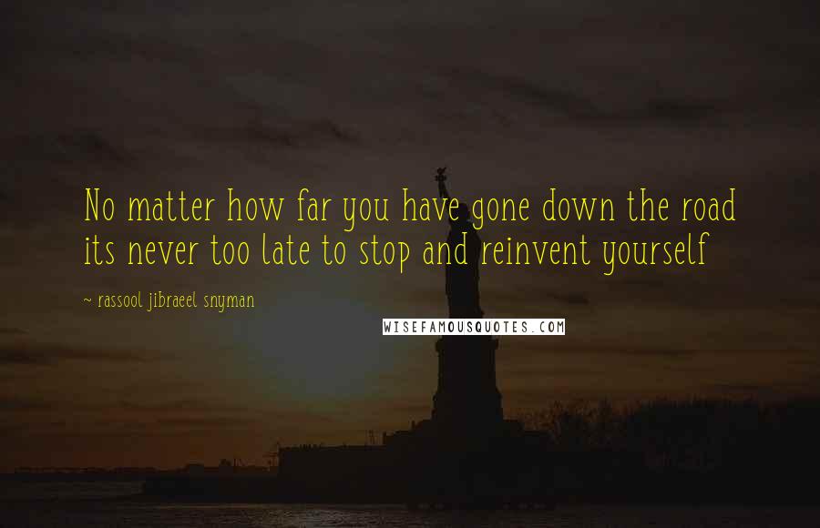 Rassool Jibraeel Snyman Quotes: No matter how far you have gone down the road its never too late to stop and reinvent yourself