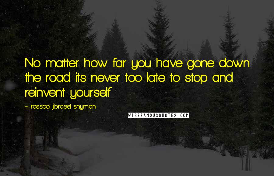 Rassool Jibraeel Snyman Quotes: No matter how far you have gone down the road its never too late to stop and reinvent yourself