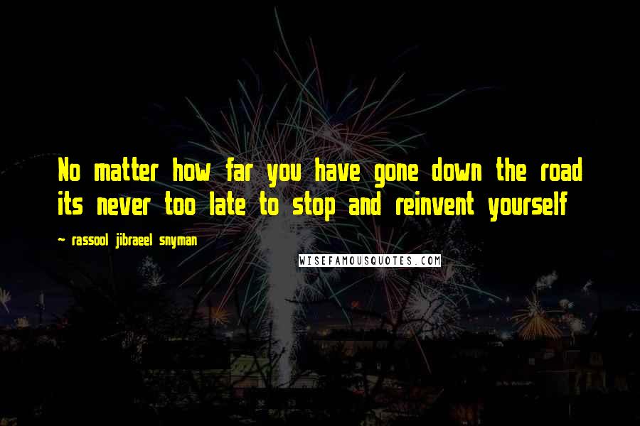 Rassool Jibraeel Snyman Quotes: No matter how far you have gone down the road its never too late to stop and reinvent yourself