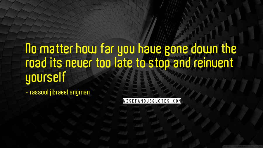 Rassool Jibraeel Snyman Quotes: No matter how far you have gone down the road its never too late to stop and reinvent yourself