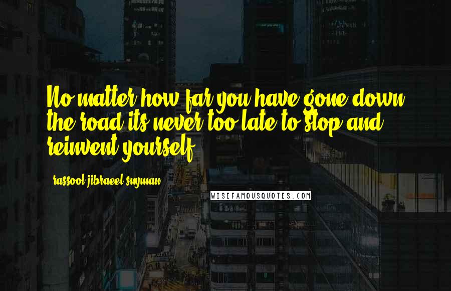 Rassool Jibraeel Snyman Quotes: No matter how far you have gone down the road its never too late to stop and reinvent yourself