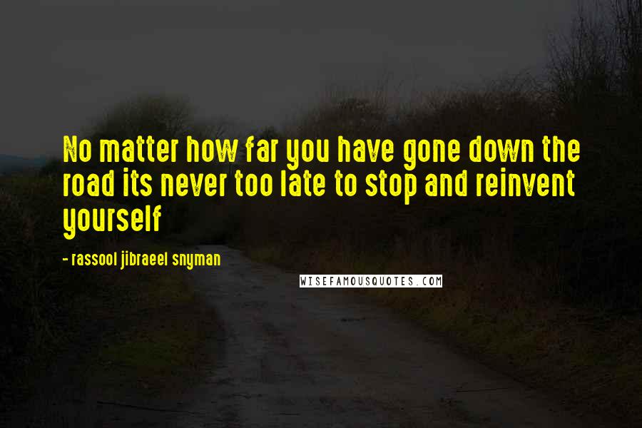 Rassool Jibraeel Snyman Quotes: No matter how far you have gone down the road its never too late to stop and reinvent yourself