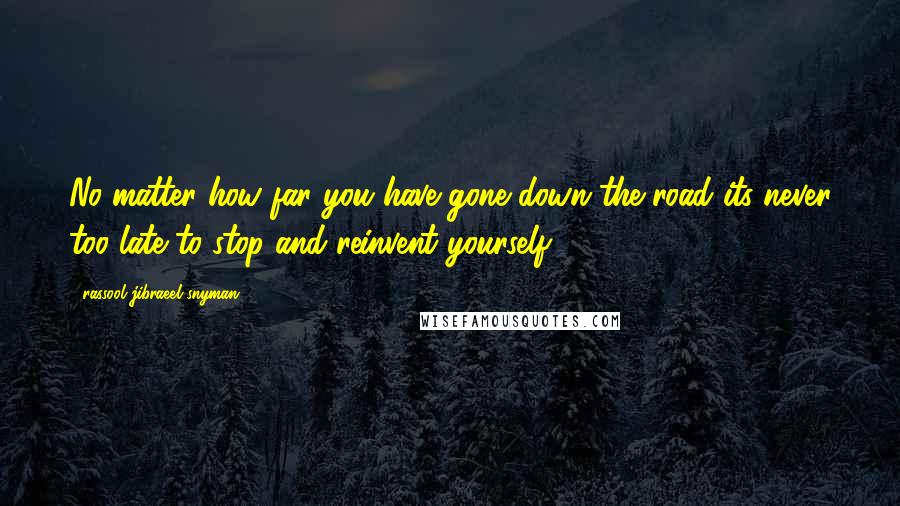 Rassool Jibraeel Snyman Quotes: No matter how far you have gone down the road its never too late to stop and reinvent yourself