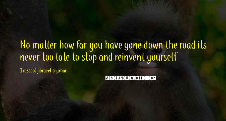 Rassool Jibraeel Snyman Quotes: No matter how far you have gone down the road its never too late to stop and reinvent yourself