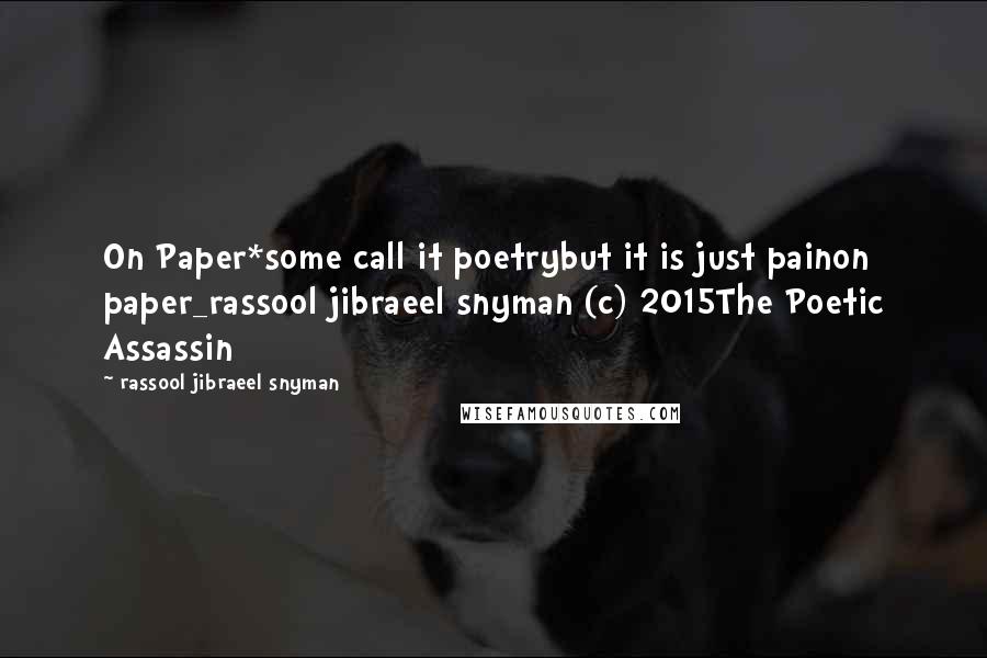 Rassool Jibraeel Snyman Quotes: On Paper*some call it poetrybut it is just painon paper_rassool jibraeel snyman (c) 2015The Poetic Assassin