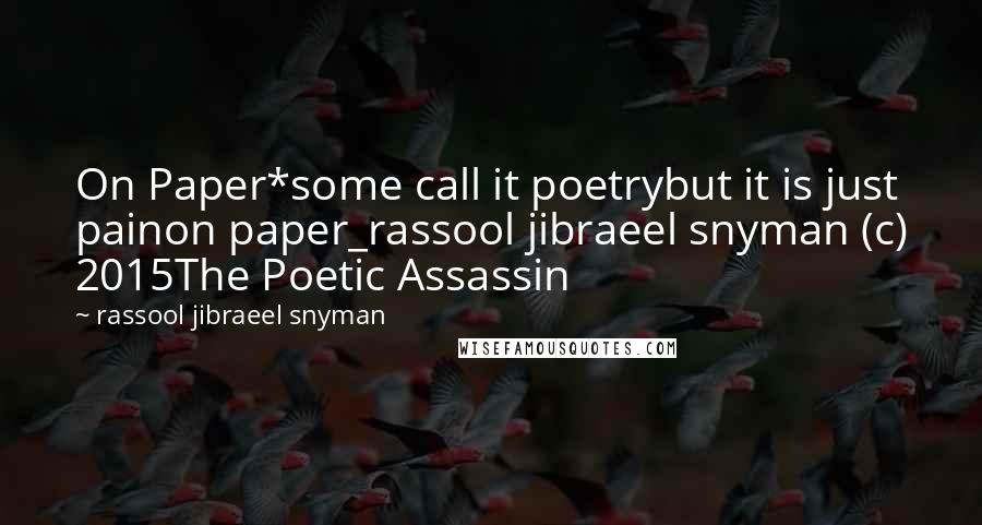 Rassool Jibraeel Snyman Quotes: On Paper*some call it poetrybut it is just painon paper_rassool jibraeel snyman (c) 2015The Poetic Assassin