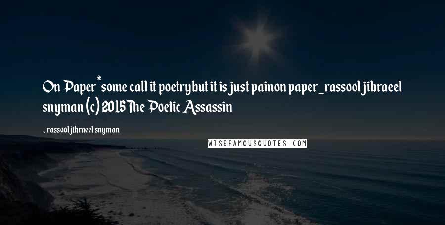 Rassool Jibraeel Snyman Quotes: On Paper*some call it poetrybut it is just painon paper_rassool jibraeel snyman (c) 2015The Poetic Assassin