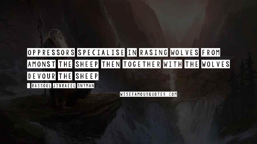 Rassool Jibraeel Snyman Quotes: Oppressors specialise in rasing wolves from amonst the sheep then together with the wolves devour the sheep