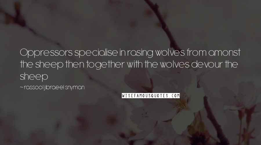 Rassool Jibraeel Snyman Quotes: Oppressors specialise in rasing wolves from amonst the sheep then together with the wolves devour the sheep