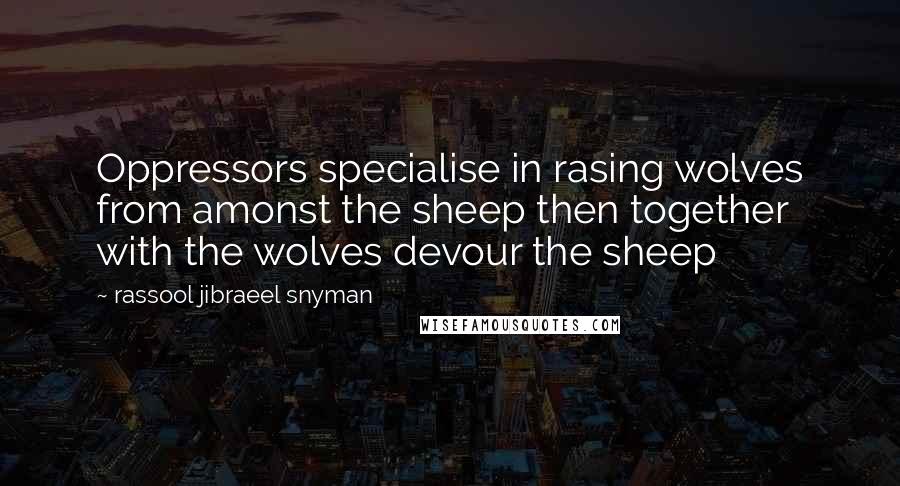 Rassool Jibraeel Snyman Quotes: Oppressors specialise in rasing wolves from amonst the sheep then together with the wolves devour the sheep