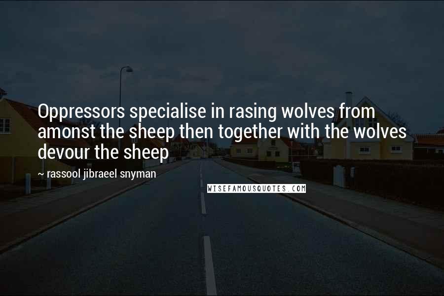 Rassool Jibraeel Snyman Quotes: Oppressors specialise in rasing wolves from amonst the sheep then together with the wolves devour the sheep