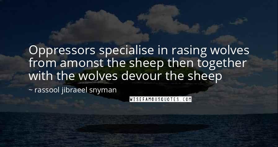 Rassool Jibraeel Snyman Quotes: Oppressors specialise in rasing wolves from amonst the sheep then together with the wolves devour the sheep