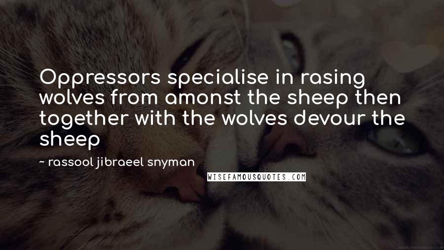 Rassool Jibraeel Snyman Quotes: Oppressors specialise in rasing wolves from amonst the sheep then together with the wolves devour the sheep