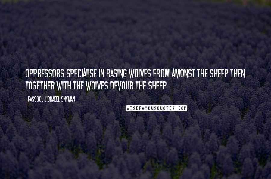 Rassool Jibraeel Snyman Quotes: Oppressors specialise in rasing wolves from amonst the sheep then together with the wolves devour the sheep