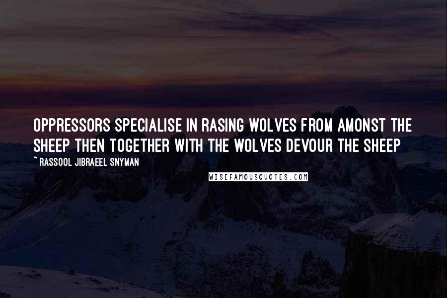 Rassool Jibraeel Snyman Quotes: Oppressors specialise in rasing wolves from amonst the sheep then together with the wolves devour the sheep