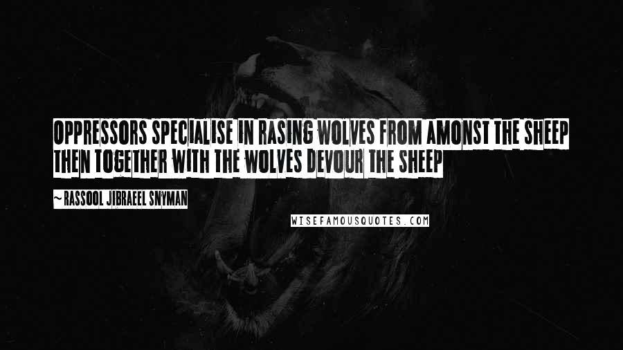 Rassool Jibraeel Snyman Quotes: Oppressors specialise in rasing wolves from amonst the sheep then together with the wolves devour the sheep