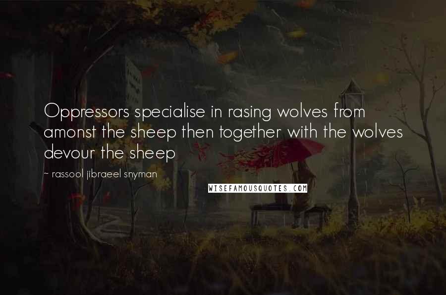 Rassool Jibraeel Snyman Quotes: Oppressors specialise in rasing wolves from amonst the sheep then together with the wolves devour the sheep