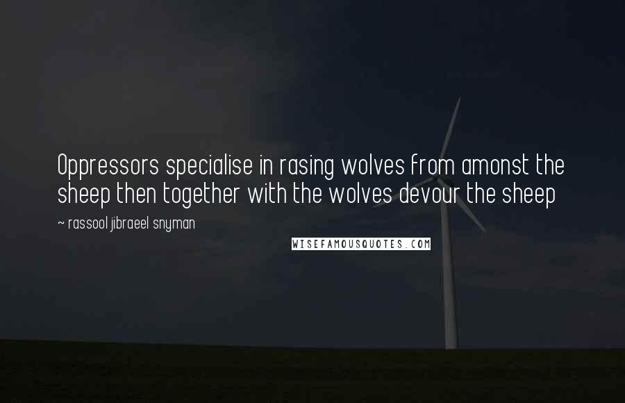 Rassool Jibraeel Snyman Quotes: Oppressors specialise in rasing wolves from amonst the sheep then together with the wolves devour the sheep
