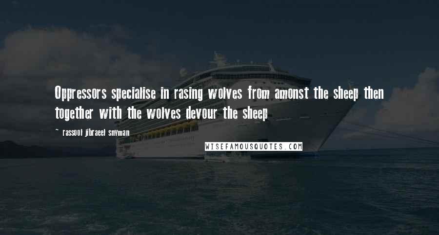 Rassool Jibraeel Snyman Quotes: Oppressors specialise in rasing wolves from amonst the sheep then together with the wolves devour the sheep