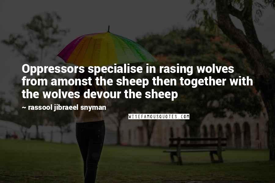 Rassool Jibraeel Snyman Quotes: Oppressors specialise in rasing wolves from amonst the sheep then together with the wolves devour the sheep