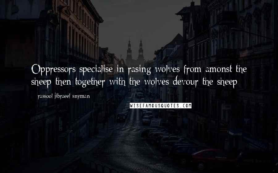 Rassool Jibraeel Snyman Quotes: Oppressors specialise in rasing wolves from amonst the sheep then together with the wolves devour the sheep