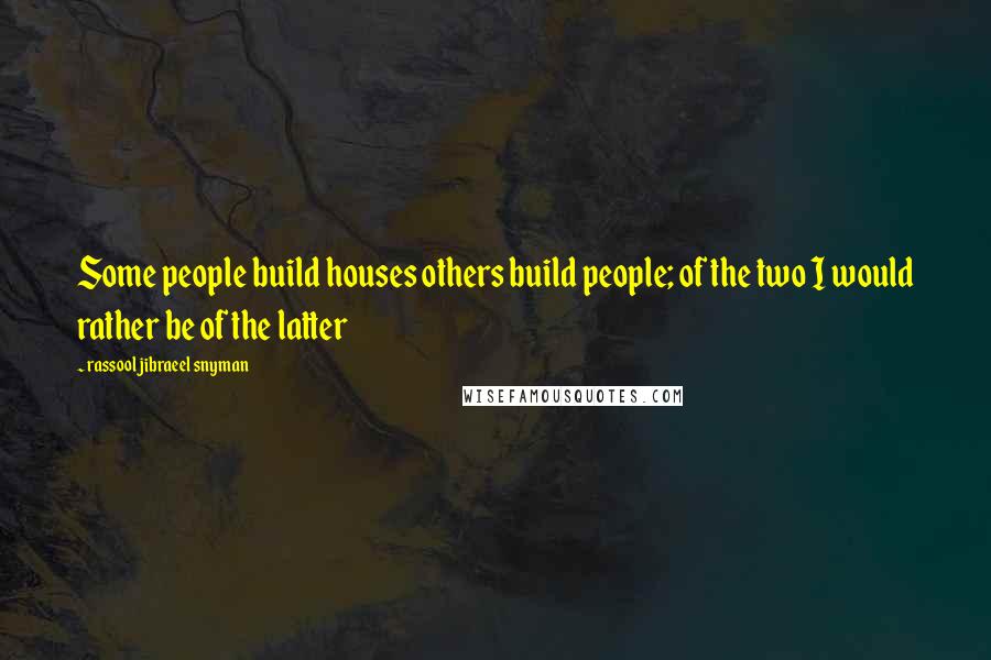 Rassool Jibraeel Snyman Quotes: Some people build houses others build people; of the two I would rather be of the latter