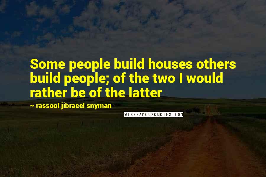 Rassool Jibraeel Snyman Quotes: Some people build houses others build people; of the two I would rather be of the latter