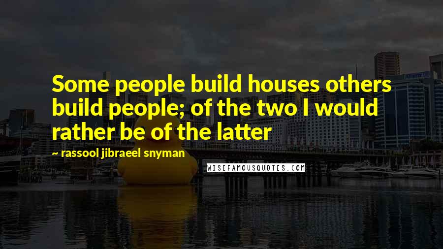 Rassool Jibraeel Snyman Quotes: Some people build houses others build people; of the two I would rather be of the latter