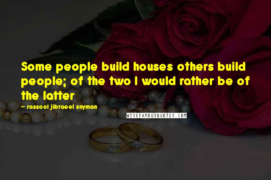 Rassool Jibraeel Snyman Quotes: Some people build houses others build people; of the two I would rather be of the latter