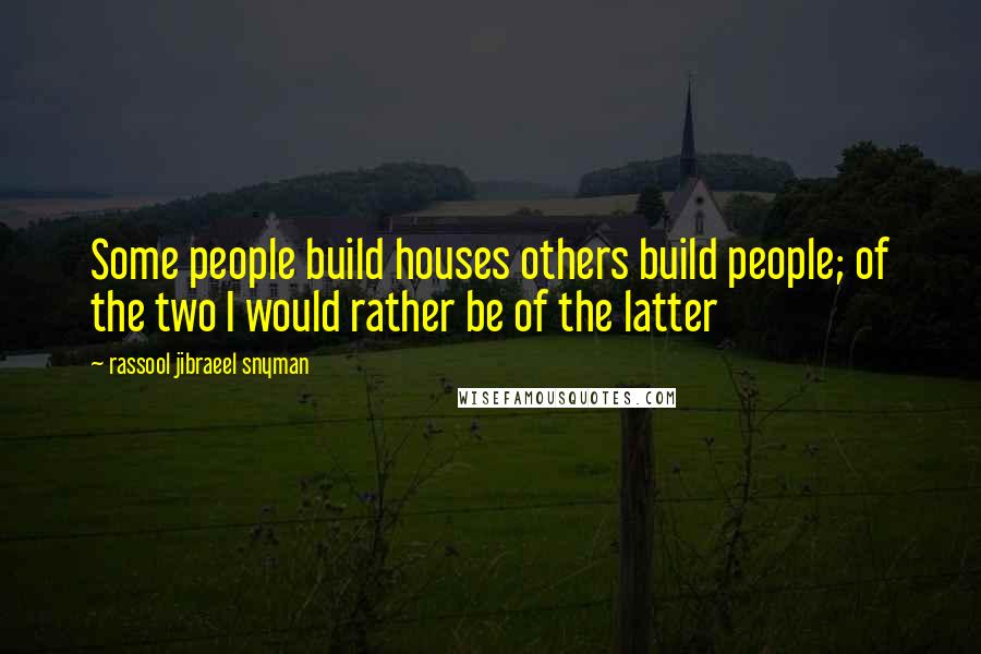 Rassool Jibraeel Snyman Quotes: Some people build houses others build people; of the two I would rather be of the latter