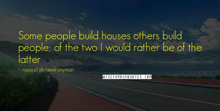 Rassool Jibraeel Snyman Quotes: Some people build houses others build people; of the two I would rather be of the latter