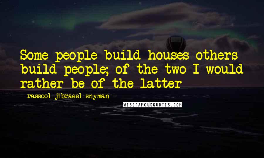 Rassool Jibraeel Snyman Quotes: Some people build houses others build people; of the two I would rather be of the latter