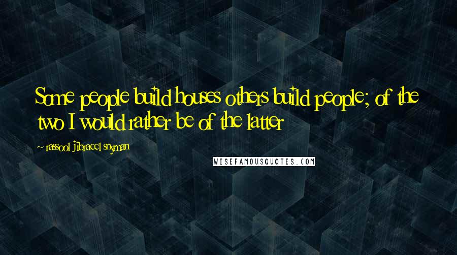 Rassool Jibraeel Snyman Quotes: Some people build houses others build people; of the two I would rather be of the latter