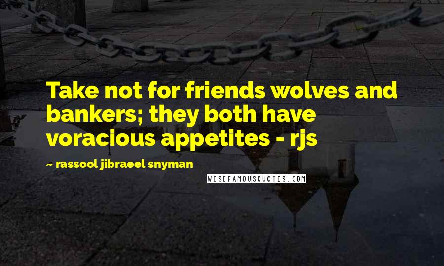 Rassool Jibraeel Snyman Quotes: Take not for friends wolves and bankers; they both have voracious appetites - rjs