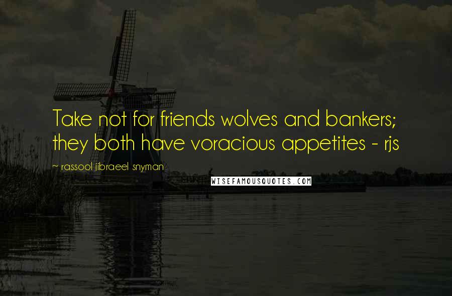 Rassool Jibraeel Snyman Quotes: Take not for friends wolves and bankers; they both have voracious appetites - rjs