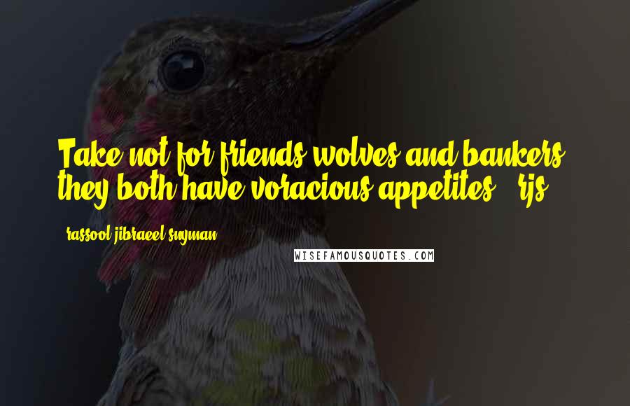 Rassool Jibraeel Snyman Quotes: Take not for friends wolves and bankers; they both have voracious appetites - rjs