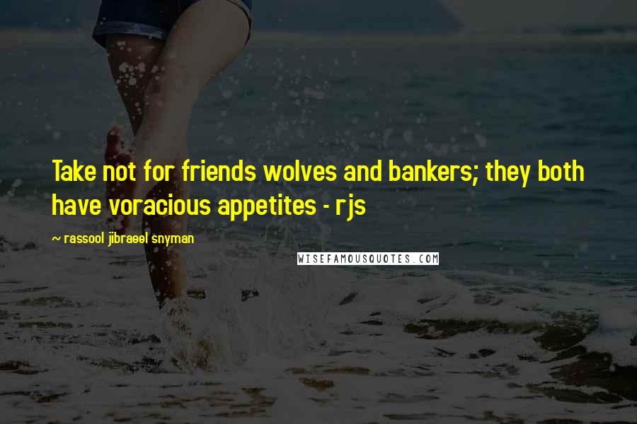 Rassool Jibraeel Snyman Quotes: Take not for friends wolves and bankers; they both have voracious appetites - rjs