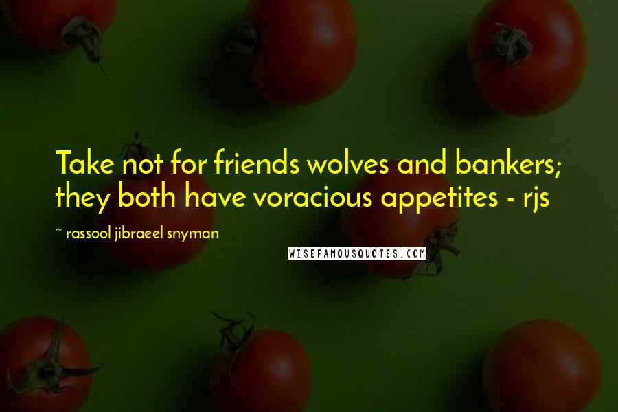 Rassool Jibraeel Snyman Quotes: Take not for friends wolves and bankers; they both have voracious appetites - rjs